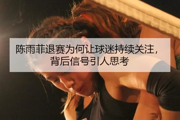 陈雨菲退赛为何让球迷持续关注，背后信号引人思考