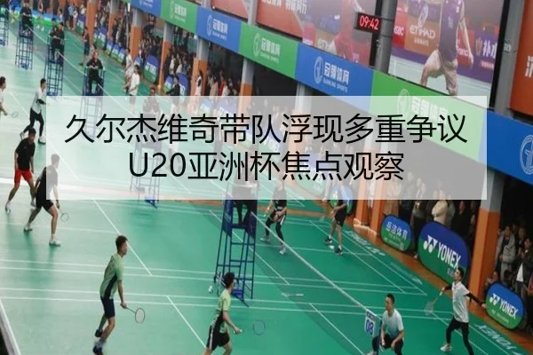 久尔杰维奇带队浮现多重争议 U20亚洲杯焦点观察